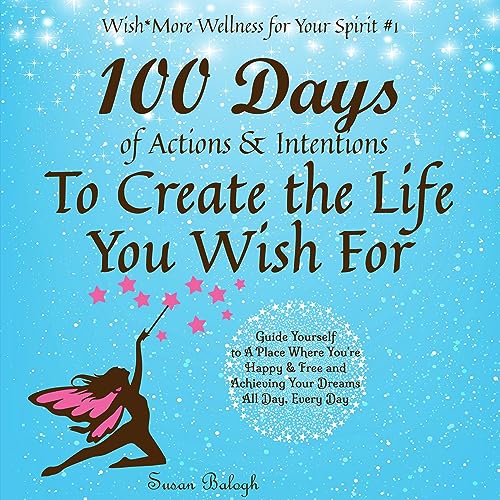 100 Days of Actions & Intentions to Create the Life You Wish For by Susan Balogh