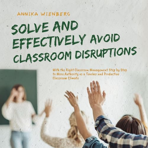 Solve and Effectively Avoid Classroom Disruptions With the Right Classroom Management by Annika Wienberg
