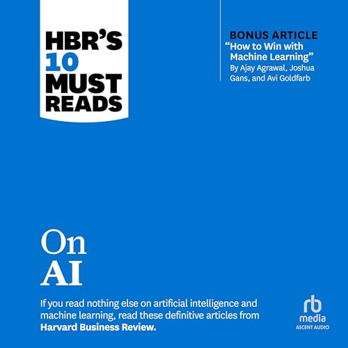 HBR's 10 Must Reads on AI (with bonus article "How to Win with Machine Learning" by Ajay Agrawal, Joshua Gans, and Avi Goldfarb)