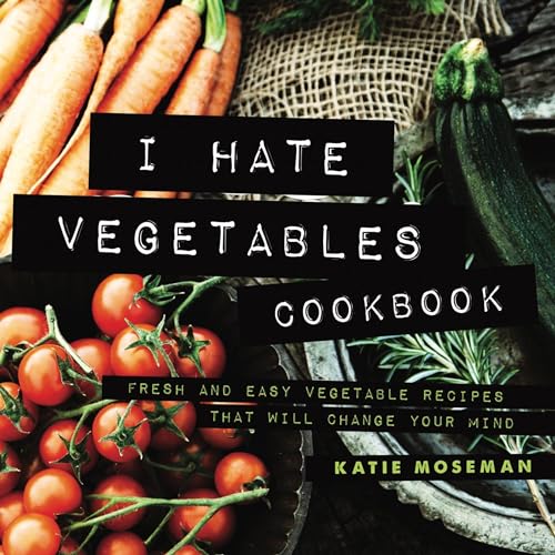 I Hate Vegetables Cookbook by Katie Moseman