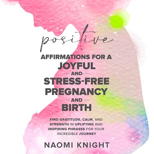 Positive Affirmations for a Joyful and Stress-Free Pregnancy and Birth by Naomi Knight