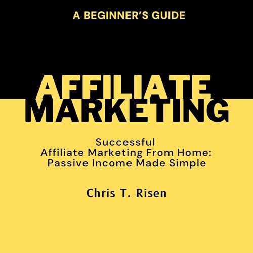 A Beginner’s Guide to Successful Affiliate Marketing from Home by Chris T. Risen