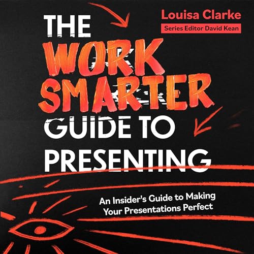 The Work Smarter Guide to Presenting: An Insider's Guide to Making Your Presentations Perfect by Louisa Clarke
