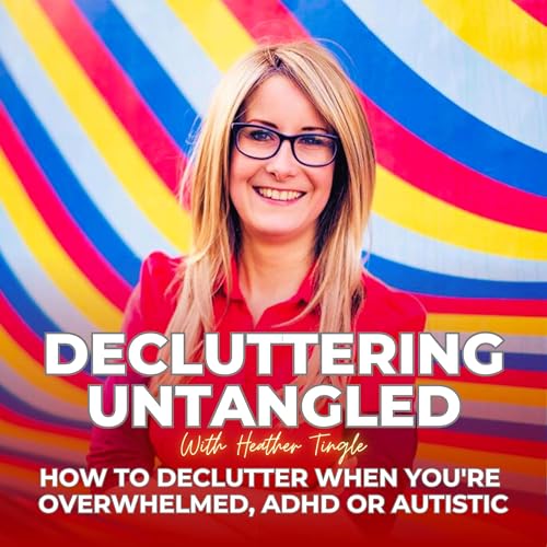 Decluttering Untangled with Heather Tingle : How to declutter when you're overwhelmed, ADHD or Autistic by Heather Tingle