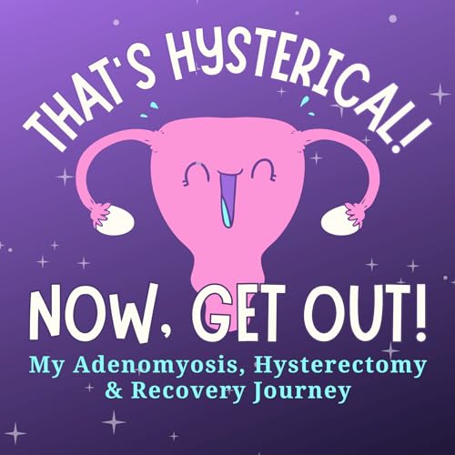 That's Hysterical! Now, Get Out! | My Adenomyosis, Hysterectomy and Recovery Journey by Emily — Adenomyosis Warrior