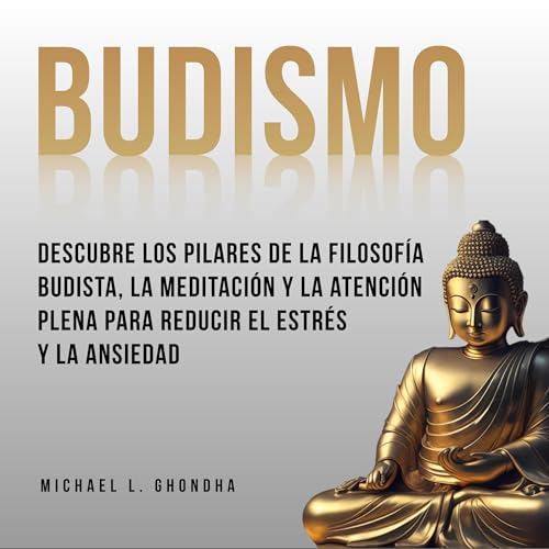 Budismo: Descubre Los Pilares De La Filosofía Budista, La Meditación Y La Atención Plena Para Reducir El Estrés Y La Ansiedad [Buddhism: Discover the Pillars of Buddhist Philosophy, Meditation and Mindfulness to Reduce Stress and Anxiety]