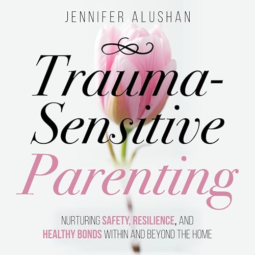 Trauma-Sensitive Parenting: Nurturing Safety, Resilience, and Healthy Bonds Within and Beyond the Home