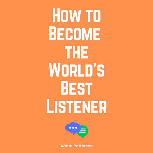 How to Become the World's Best Listener by Adam Patterson