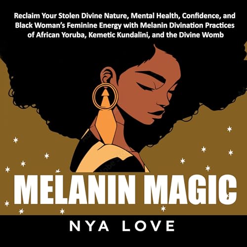 Melanin Magic: Reclaim Your Stolen Divine Nature, Mental Health, Confidence, and Black Womans Feminine Energy with Melanin Divination Practices of African Yoruba, Kemetic Kundalini, and the Divine Womb