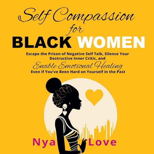 Self-Compassion for Black Women: Escape the Prison of Negative Self Talk, Silence Your Destructive Inner Critic, and Enable Emotional Healing Even If You’ve Been Hard on Yourself in the Past
