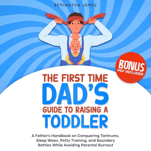The First Time Dad’s Guide to Raising a TODDLER: A Father’s Handbook on Conquering Tantrums, Sleep Woes, Potty Training, and Boundary Battles While Avoiding Parental Burnout