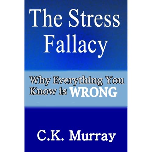 The Stress Fallacy: Why Everything You Know Is WRONG by C.K. Murray