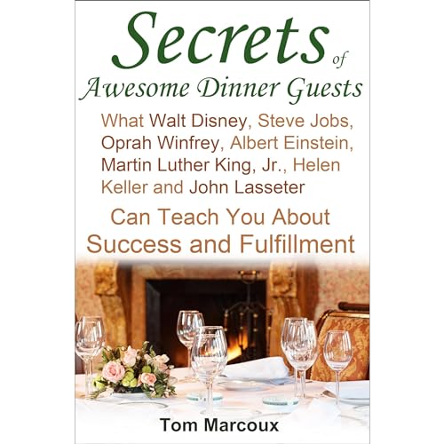 Secrets of Awesome Dinner Guests: What Walt Disney, Steve Jobs, Oprah Winfrey, Albert Einstein, Martin Luther King, Jr., Helen Keller, and John Lasseter Can Teach You About Success and Fulfillment