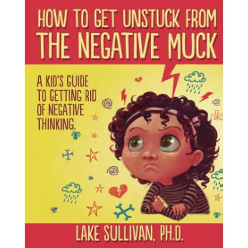 How To Get Unstuck From The Negative Muck: A Kid's Guide To Getting Rid Of Negative Thinking by Lake Sullivan PhD