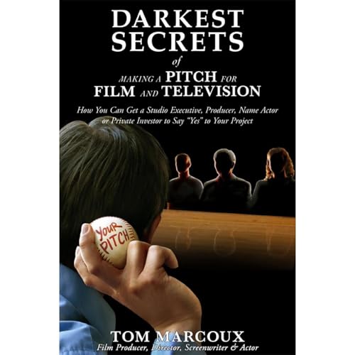 Darkest Secrets of Making a Pitch for Film and Television: How You Can Get a Studio Executive, Producer, Name Actor or Private Investor to Say “Yes” to Your Project