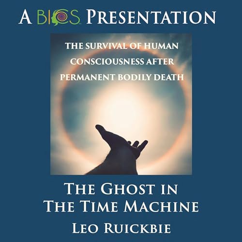 The Ghost in the Time Machine: The Survival of Human Consciousness After Permanent Bodily Death by Leo Ruickbie