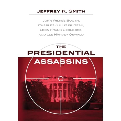 The Presidential Assassins: John Wilkes Booth, Charles Julius Guiteau, Leon Frank Czolgosz, and Lee Harvey Oswald