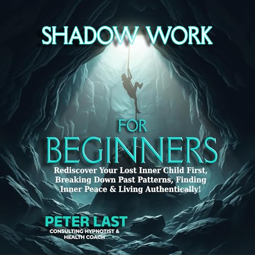 Shadow Work For Beginners: Rediscover Your Lost Inner Child First, Breaking Down Past Patterns, Finding Inner Peace & Living Authentically!