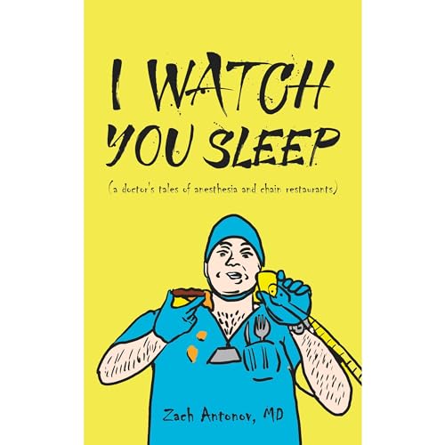 I Watch You Sleep: A Doctor's Tales of Anesthesia and Chain Restaurants by Zach Antonov MD
