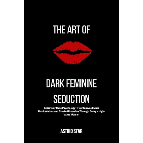 The Art of Dark Feminine Seduction: Secrets of Male Psychology - How to Avoid Male Manipulation and Create Obsession Through Being a High-Value Woman