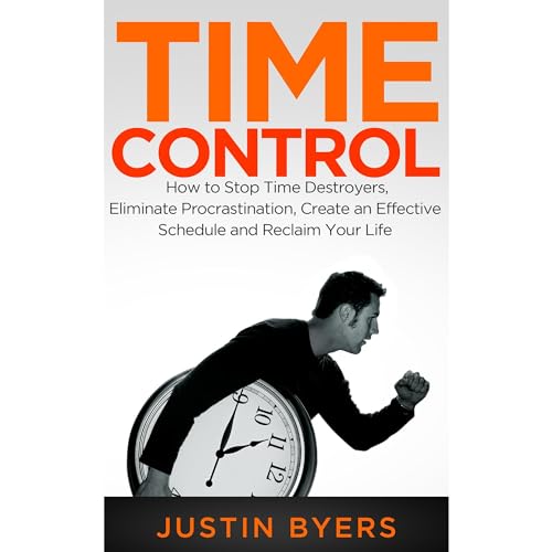 Time Control: How to Stop Time Destroyers, Eliminate Procrastination, Create an Effective Schedule and Reclaim Your Life by Justin Byers