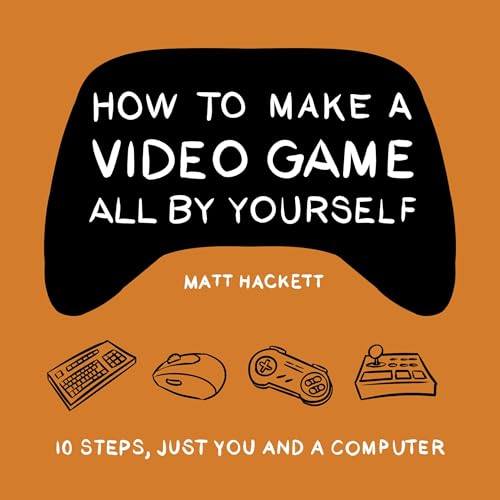 How to Make a Video Game All by Yourself by Matt Hackett