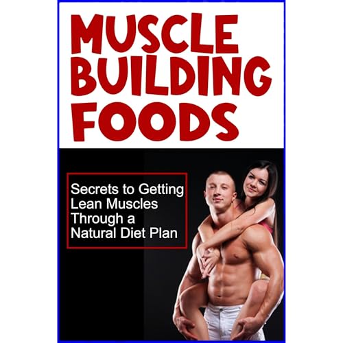 Muscle Building Foods - Secrets to Getting Lean Muscles Through Muscle Building Foods, a Natural Bodybuilding Diet Plan and Workout by Bob A. White