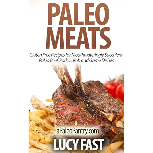 Paleo Meats: Gluten Free Recipes for Mouthwateringly Succulent Paleo Beef, Pork, Lamb and Game Dishes
