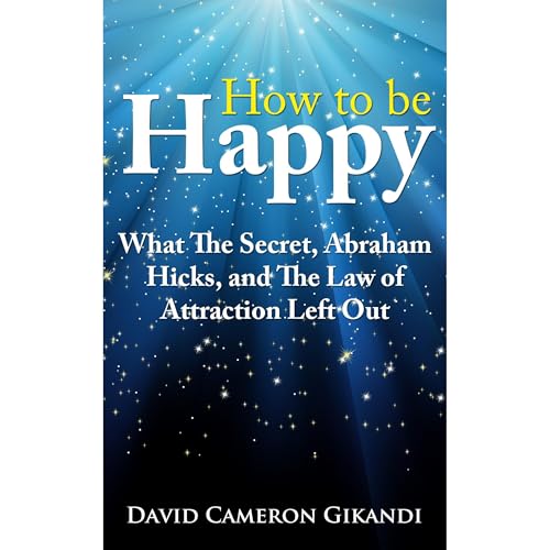 How to Be Happy - What The Secret, Abraham Hicks and the Law of Attraction Left Out