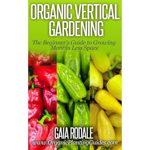 Organic Vertical Gardening: The Beginner's Guide to Growing More in Less Space