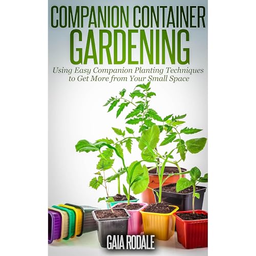 Companion Container Gardening: Using Easy Companion Planting Techniques to Get More from Your Small Space