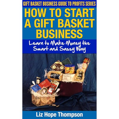 How to Start a Gift Basket Business: Learn to Make Money the Smart and Sassy Way by Liz Hope Thompson