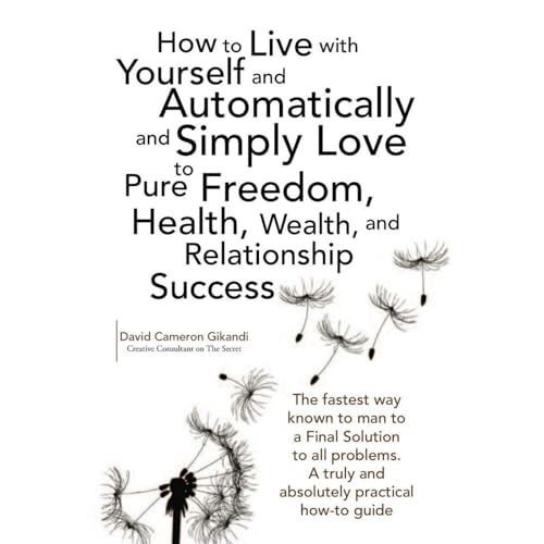 How to Live with Yourself and Automatically and Simply Love Yourself to Pure Freedom, Health, Wealth, and Relationship Success