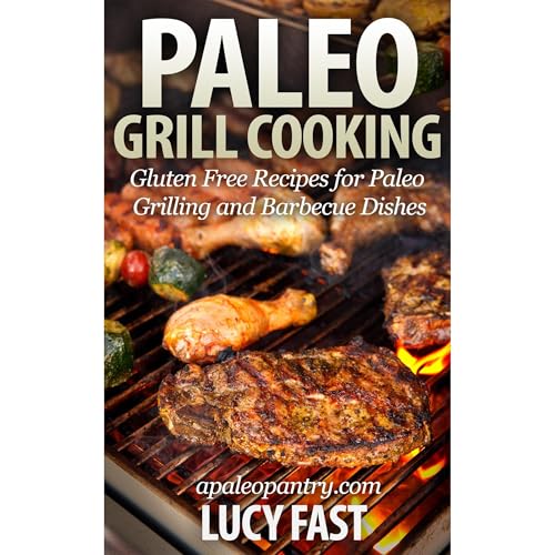 Paleo Grill Cooking: Gluten Free Recipes for Paleo Grilling and Barbecue Dishes