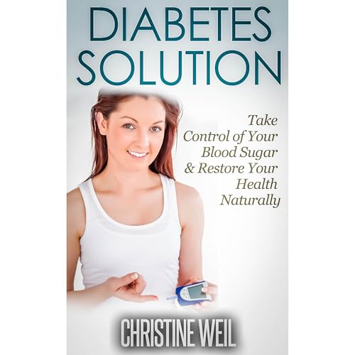 Diabetes Solution: Take Control of Your Blood Sugar & Restore Your Health Naturally by Christine Weil