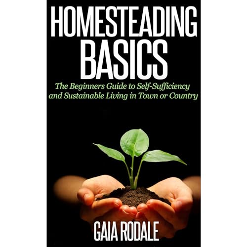 Homesteading Basics: The Beginners Guide to Self-Sufficiency and Sustainable Living in Town or Country
