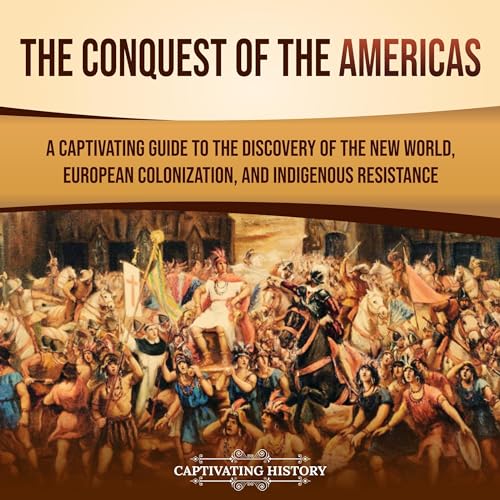 The Conquest of the Americas: A Captivating Guide to the Discovery of the New World, European Colonization, and Indigenous Resistance by Captivating History