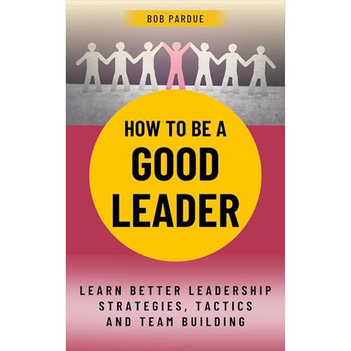 How To Be a Good Leader: Learn Better Leadership Strategies, Tactics and Team Building for Leadership Success