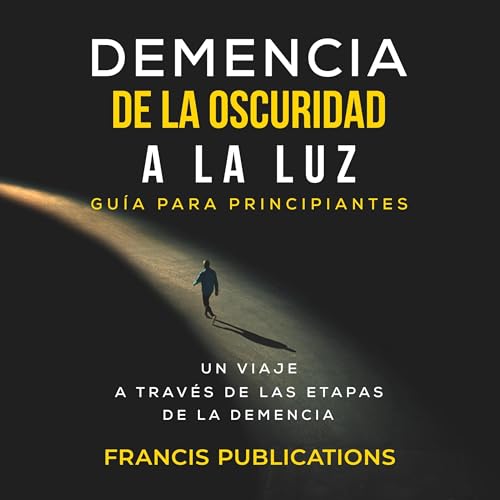 Demencia, De la Oscuridad a la Luz, Guía para Principiantes [Dementia, from Darkness to Light, Beginner's Guide]