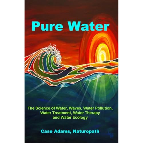 Pure Water: The Science of Water, Waves, Water Pollution, Water Treatment, Water Therapy and Water Ecology
