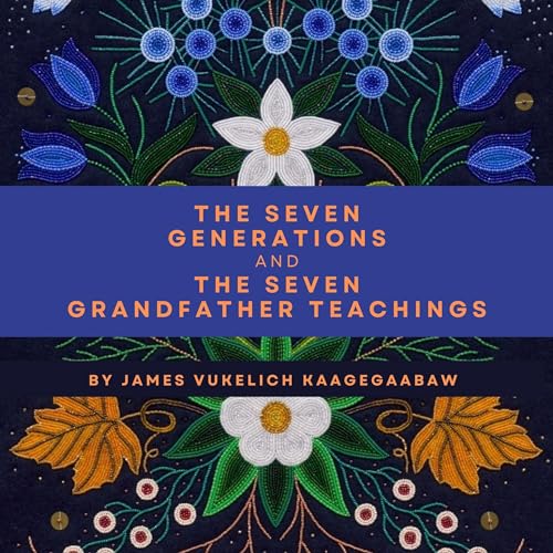 The Seven Generations and the Seven Grandfather Teachings by James Vukelich Kaagegaabaw