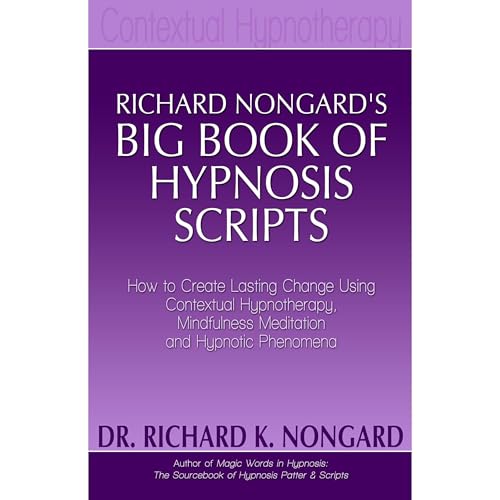 Richard Nongard’s Big Book of Hypnosis Scripts: How to Create Lasting Change Using Contextual Hypnotherapy, Mindfulness Meditation and Hypnotic Phenomena
