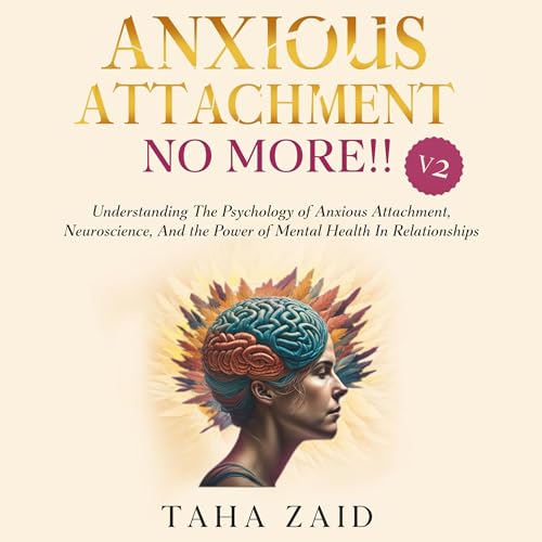 Anxious Attachment No More!! V2: Understanding the Psychology of Anxious Attachment, Neuroscience, and the Power of Mental Health in Relationships