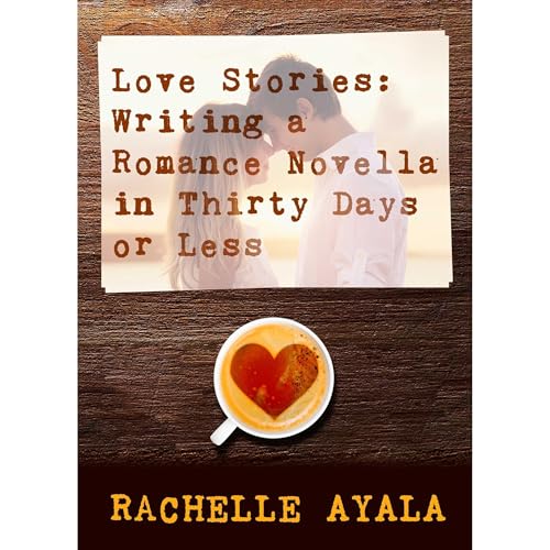 Love Stories: Writing a Romance Novella in Thirty Days or Less by Rachelle Ayala