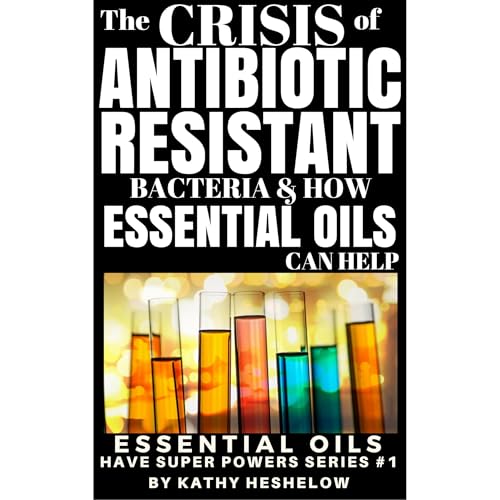 THE CRISIS OF ANTIBIOTIC-RESISTANT BACTERIA AND HOW ESSENTIAL OILS CAN HELP by Kathy Heshelow