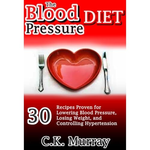 The Blood Pressure Diet: 30 Recipes Proven for Lowering Blood Pressure, Losing Weight, and Controlling Hypertension by C.K. Murray