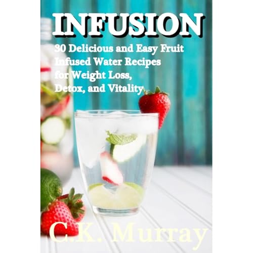INFUSION: 30 Delicious and Easy Fruit Infused Water Recipes for Weight Loss, Detox, and Vitality by C.K. Murray