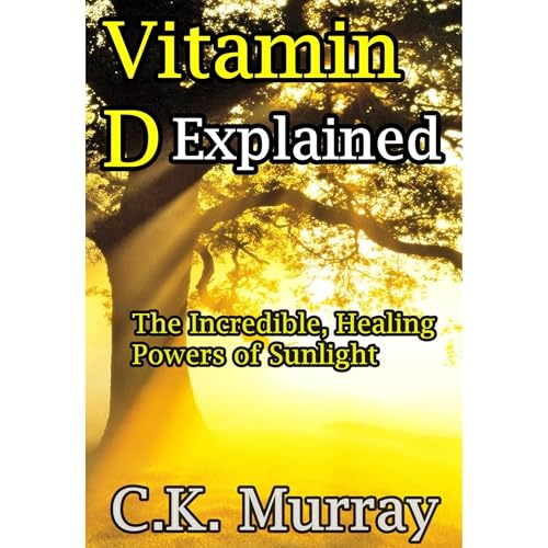 Vitamin D Explained - The Incredible, Healing Powers of Sunlight by C.K. Murray