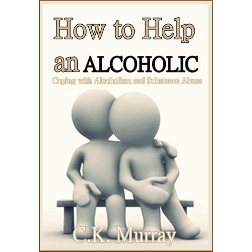 How to Help an Alcoholic: Coping with Alcoholism and Substance Abuse (Help an Alcoholic Spouse, Alcoholic Family Member, Friend or Addict)