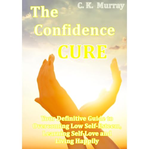 The Confidence Cure - Your Definitive Guide to Overcoming Low Self-Esteem, Learning Self-Love and Living Happily by C.K. Murray